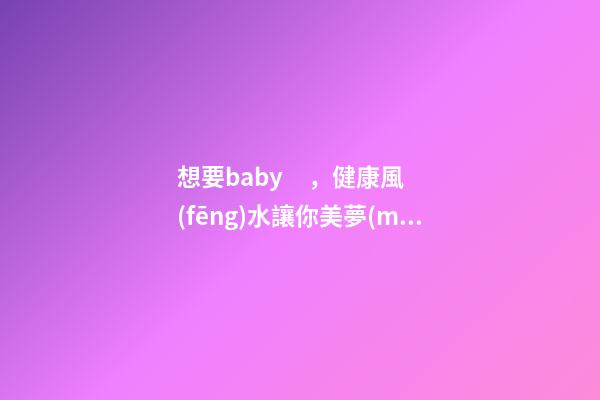 想要baby，健康風(fēng)水讓你美夢(mèng)成真